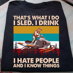 Sled Racing That's What I Do I Sled I Drink I Hate People And I Know Things T Shirt Hoodie Sweater H94