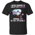 I never dreamed I�d grow up to be a super sexy camping lady but here I am killing It T-Shirt