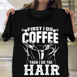 First I Do Coffee Then I Do The Hair Shirt Funny T-Shirts For Hairdressers Coffee Lovers Gifts