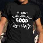 If I Can't Make You Look Good You Ugly Shirt Hair Stylist Sayings Hilarious T-Shirt Gift