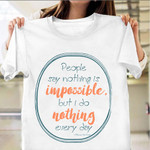 People Say Nothing Is Impossible But I Do Nothing Shirt Hilarious T-Shirts Sayings Gift