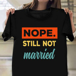 Nope Still Not Married Shirt Funny Singles Shirt Gifts For Single Friend Guys