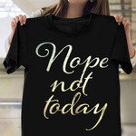 Nope not today Shirt Not Today Tee Shirt Apparel Holiday Gifts For Her Him