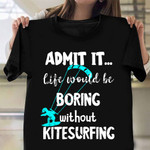 Admit It Life Would Be Boring Without Kitesurfing Shirt Gift Ideas For Kitesurfers