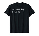 TELL YOUR DOG I SAID HI T-shirt Dog Lovers Shirt Funny Gift