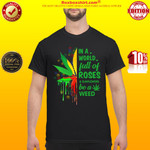 In a world full of roses and sunflowers be a weed shirt