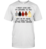 Chicken I Might Look Like I'm Listening To You But In My Head I'm Thinking About Getting More Chickens Shirt
