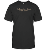 I Closed My Book To Be Here Funny Quote Shirts