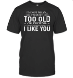 I'm Not Mean I'm Just Too Old To Pretend I Like You Shirts Funny Quote T Shirt