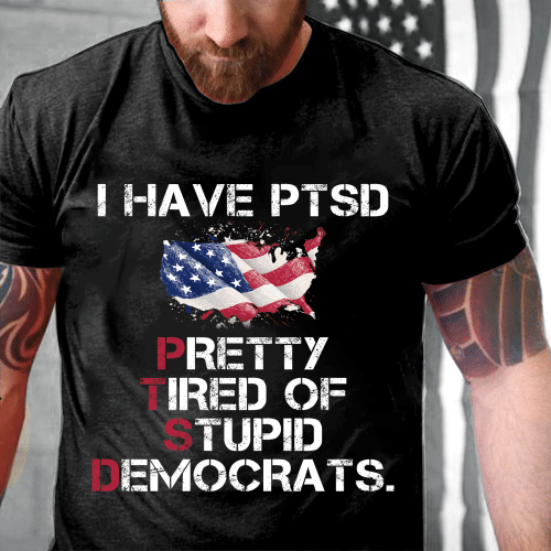 I Have PTSD Pretty Tired of Stupid Democrats T-Shirt