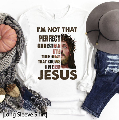I'm Not That Perfect Christian I'm The One That Knows I Need Jesus Long Sleeve Shirt