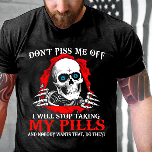 Skull Shirt, Don’t Piss Me Off I Will Stop Taking My Pills And Nobody Wants That Do They T-Shirt