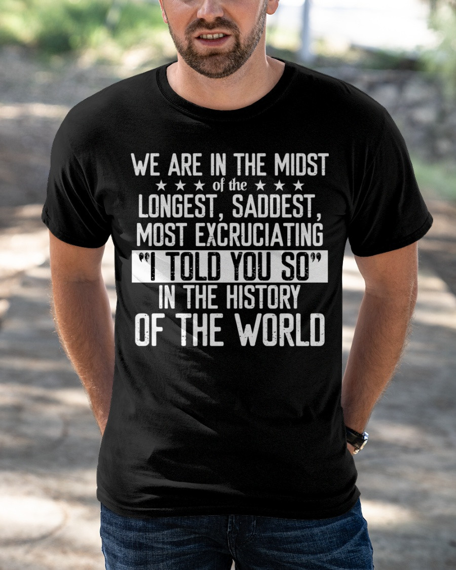 We Are In The Midst Of The Longest, Saddest, Most Excruciating I Told You So T-Shirt KM1804