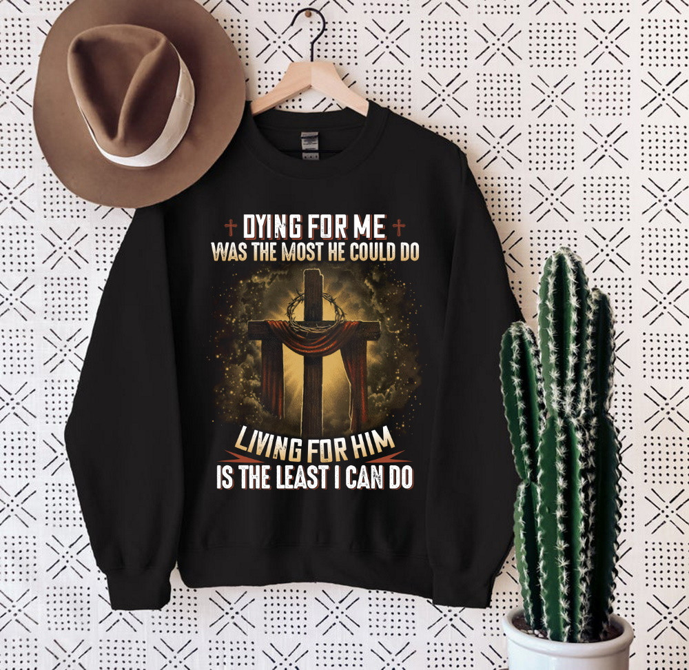Dying For Me Was The Most He Could Do, Living For Him Is The Least I Can Do Jesus Sweatshirt