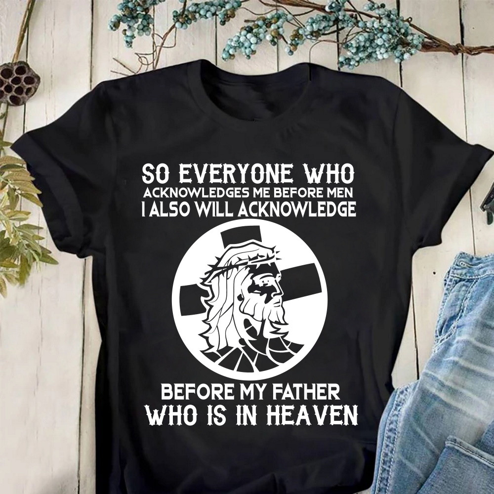 So Everyone Who Acknowledges Me Before Men I Also Will Acknowledge Jesus T-Shirt KM2804