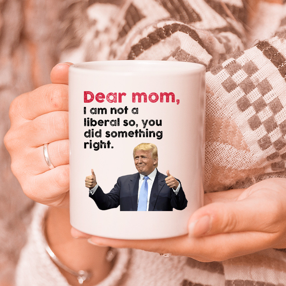 Mother's Day Gift For Mom, Trump Mug, Dear Mom, I Am Not A Liberal So You Did Something Right Mug