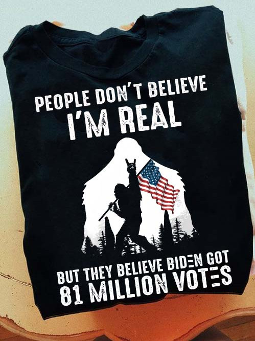 Bigfoot Shirt, People Don't Believe I'm Real But They Believe Biden Got 81 Million Votes T-Shirt KM0405