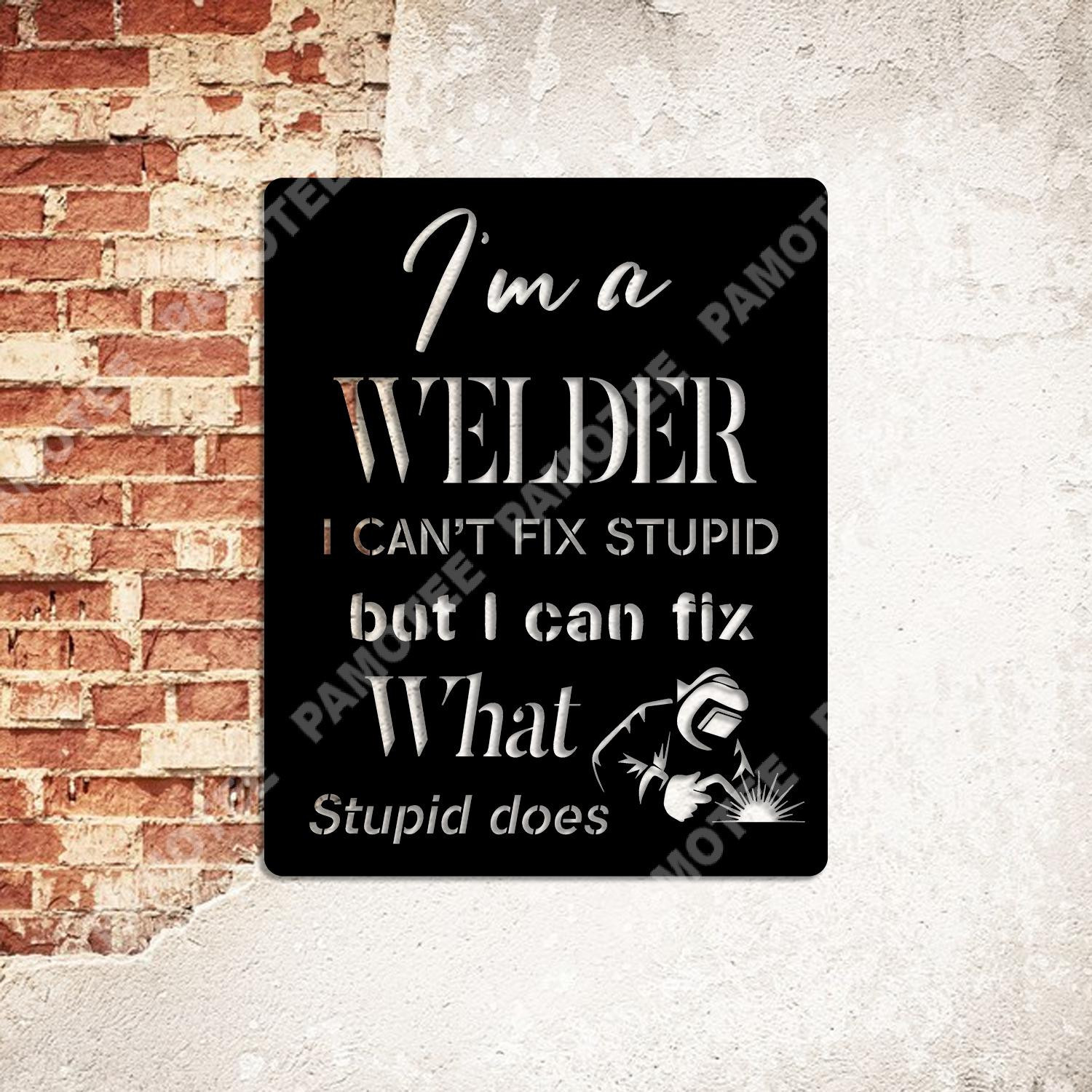 I'm A Welder, I Can't Fix Stupid, But I Can Fix What Stupid Does Metal Sign, Metal Laser Cut Metal Signs Custom Gift Ideas 18x18IN