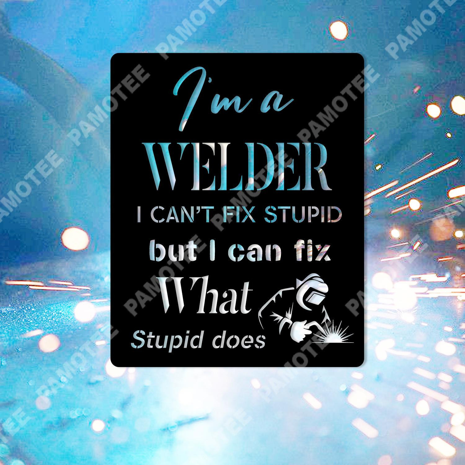 I'm A Welder, I Can't Fix Stupid, But I Can Fix What Stupid Does Metal Sign, Metal Laser Cut Metal Signs Custom Gift Ideas 12x12IN