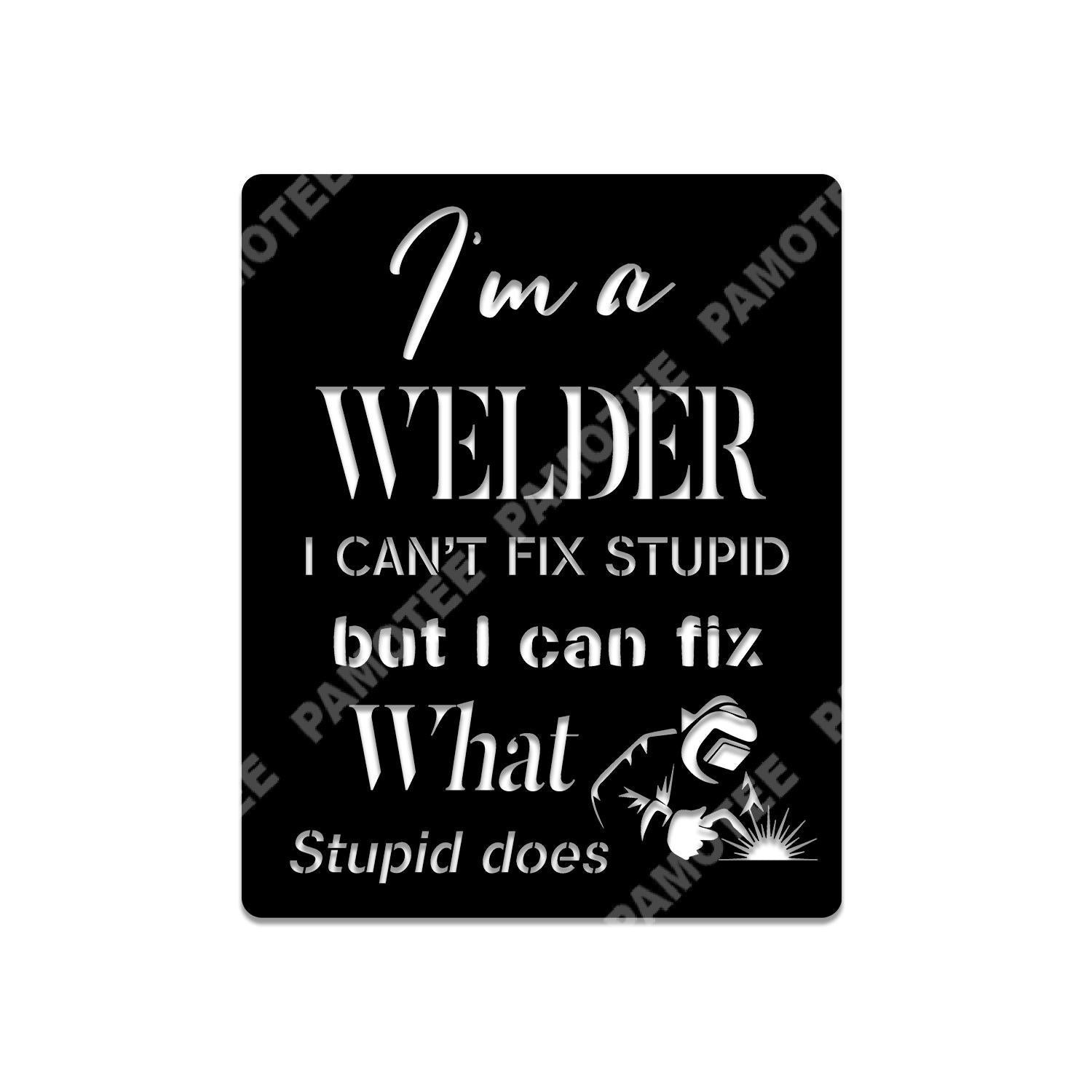 I'm A Welder, I Can't Fix Stupid, But I Can Fix What Stupid Does Metal Sign, Metal Laser Cut Metal Signs Custom Gift Ideas 14x14IN