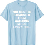 You Must Be Exhausted From Watching Me Do Everything - Funny T-Shirt